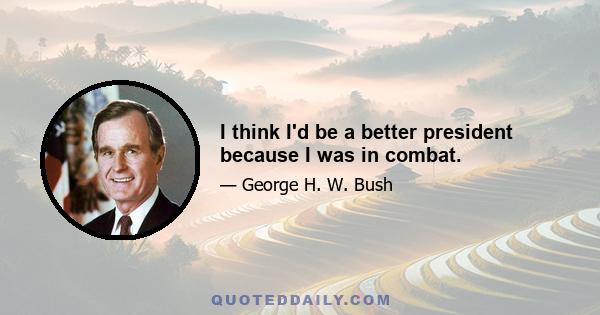 I think I'd be a better president because I was in combat.