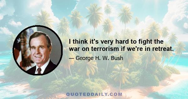 I think it's very hard to fight the war on terrorism if we're in retreat.