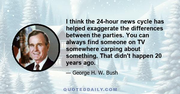 I think the 24-hour news cycle has helped exaggerate the differences between the parties. You can always find someone on TV somewhere carping about something. That didn't happen 20 years ago.