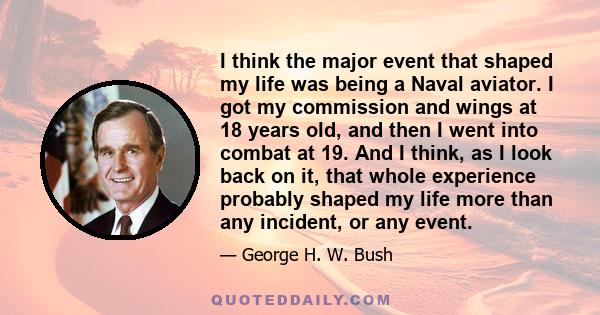 I think the major event that shaped my life was being a Naval aviator. I got my commission and wings at 18 years old, and then I went into combat at 19. And I think, as I look back on it, that whole experience probably