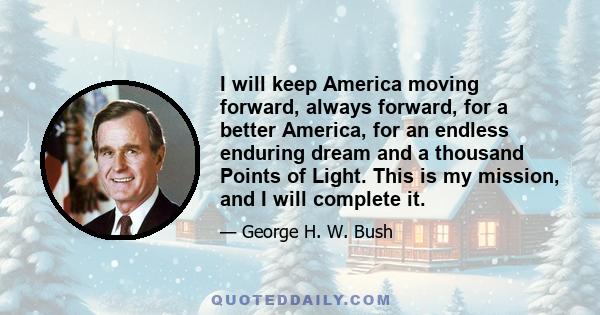 I will keep America moving forward, always forward, for a better America, for an endless enduring dream and a thousand Points of Light. This is my mission, and I will complete it.