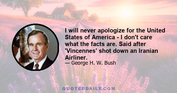 I will never apologize for the United States of America - I don't care what the facts are. Said after 'Vincennes' shot down an Iranian Airliner.