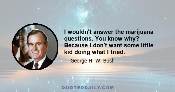 I wouldn't answer the marijuana questions. You know why? Because I don't want some little kid doing what I tried.