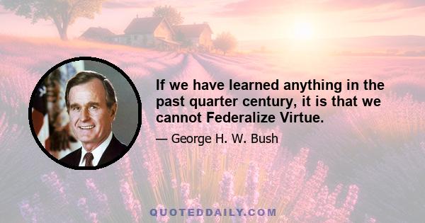 If we have learned anything in the past quarter century, it is that we cannot Federalize Virtue.