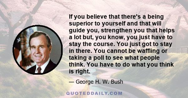 If you believe that there's a being superior to yourself and that will guide you, strengthen you that helps a lot but, you know, you just have to stay the course. You just got to stay in there. You cannot be waffling or 