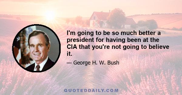 I'm going to be so much better a president for having been at the CIA that you're not going to believe it.