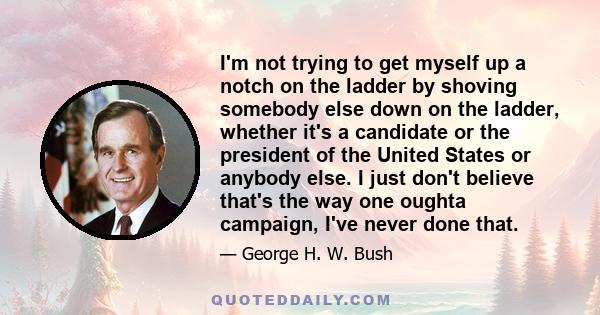 I'm not trying to get myself up a notch on the ladder by shoving somebody else down on the ladder, whether it's a candidate or the president of the United States or anybody else. I just don't believe that's the way one