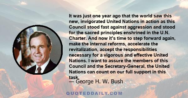 It was just one year ago that the world saw this new, invigorated United Nations in action as this Council stood fast against aggression and stood for the sacred principles enshrined in the U.N. Charter. And now it's