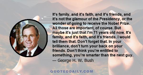 It's family, and it's faith, and it's friends, and it's not the glamour of the Presidency, or the wonder of going to receive the Nobel Prize. All those are important, of course. But maybe it's just that I'm 71 years old 