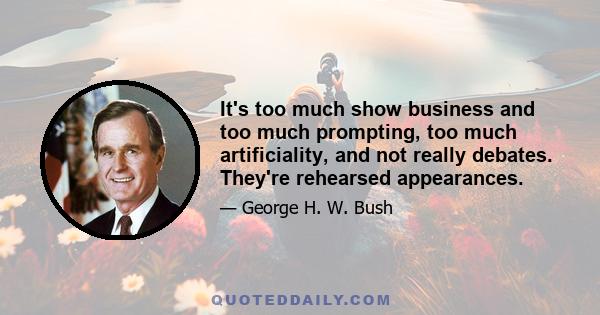 It's too much show business and too much prompting, too much artificiality, and not really debates. They're rehearsed appearances.