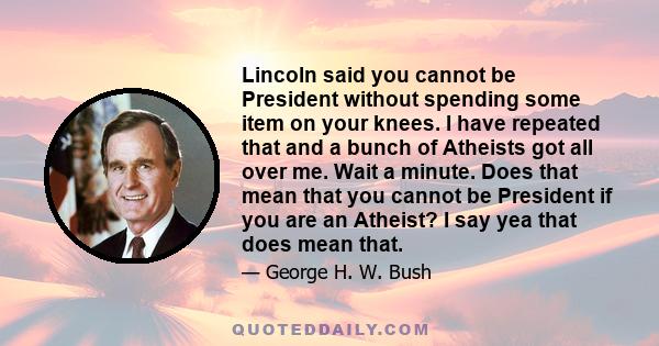 Lincoln said you cannot be President without spending some item on your knees. I have repeated that and a bunch of Atheists got all over me. Wait a minute. Does that mean that you cannot be President if you are an