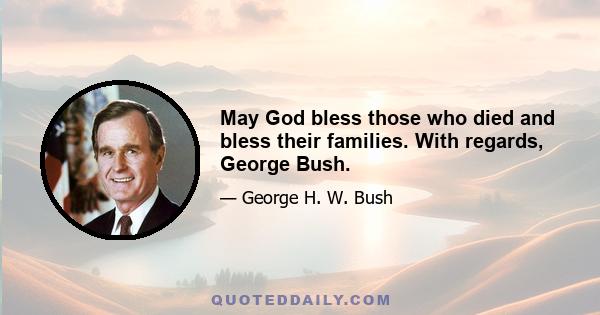 May God bless those who died and bless their families. With regards, George Bush.