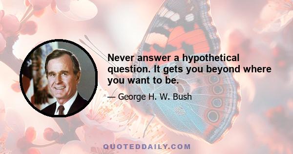 Never answer a hypothetical question. It gets you beyond where you want to be.