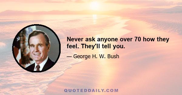 Never ask anyone over 70 how they feel. They'll tell you.