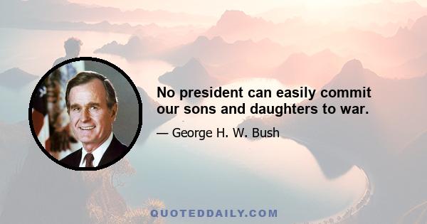 No president can easily commit our sons and daughters to war.