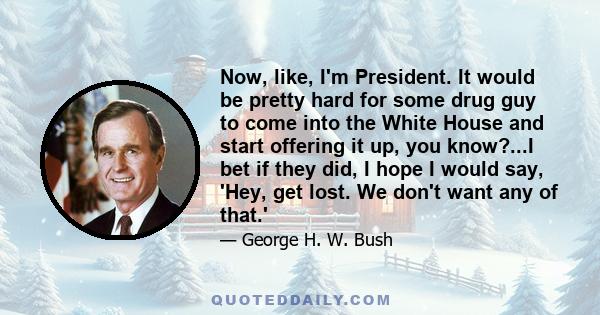 Now, like, I'm President. It would be pretty hard for some drug guy to come into the White House and start offering it up, you know?...I bet if they did, I hope I would say, 'Hey, get lost. We don't want any of that.'