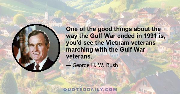 One of the good things about the way the Gulf War ended in 1991 is, you'd see the Vietnam veterans marching with the Gulf War veterans.