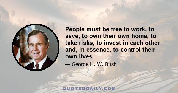 People must be free to work, to save, to own their own home, to take risks, to invest in each other and, in essence, to control their own lives.