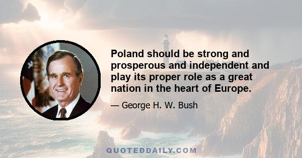 Poland should be strong and prosperous and independent and play its proper role as a great nation in the heart of Europe.