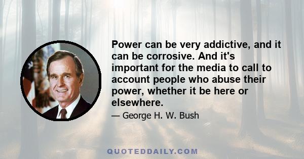 Power can be very addictive, and it can be corrosive. And it's important for the media to call to account people who abuse their power, whether it be here or elsewhere.