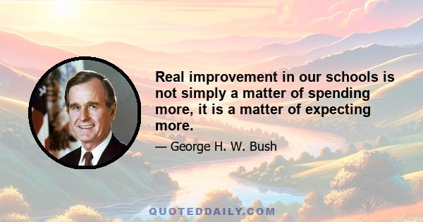 Real improvement in our schools is not simply a matter of spending more, it is a matter of expecting more.