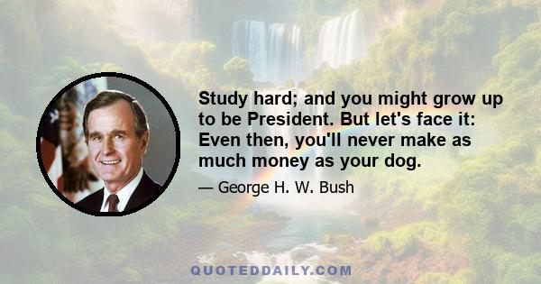 Study hard; and you might grow up to be President. But let's face it: Even then, you'll never make as much money as your dog.