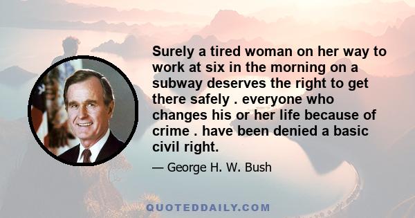 Surely a tired woman on her way to work at six in the morning on a subway deserves the right to get there safely . everyone who changes his or her life because of crime . have been denied a basic civil right.