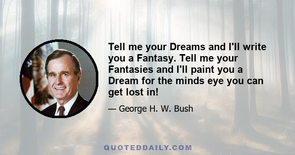 Tell me your Dreams and I'll write you a Fantasy. Tell me your Fantasies and I'll paint you a Dream for the minds eye you can get lost in!