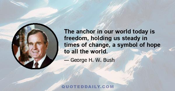 The anchor in our world today is freedom, holding us steady in times of change, a symbol of hope to all the world.