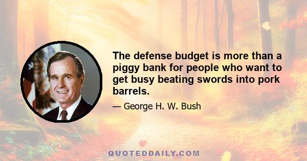 The defense budget is more than a piggy bank for people who want to get busy beating swords into pork barrels.