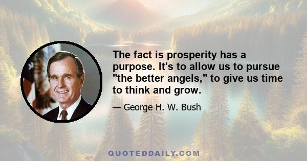 The fact is prosperity has a purpose. It's to allow us to pursue the better angels, to give us time to think and grow.