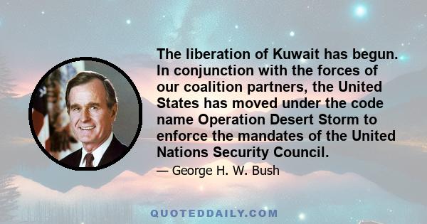 The liberation of Kuwait has begun. In conjunction with the forces of our coalition partners, the United States has moved under the code name Operation Desert Storm to enforce the mandates of the United Nations Security 