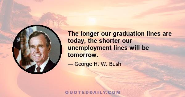 The longer our graduation lines are today, the shorter our unemployment lines will be tomorrow.