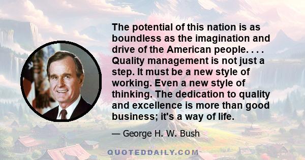 The potential of this nation is as boundless as the imagination and drive of the American people. . . . Quality management is not just a step. It must be a new style of working. Even a new style of thinking. The