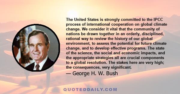 The United States is strongly committed to the IPCC process of international cooperation on global climate change. We consider it vital that the community of nations be drawn together in an orderly, disciplined,