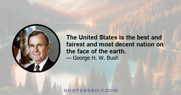 The United States is the best and fairest and most decent nation on the face of the earth.