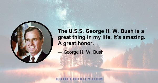 The U.S.S. George H. W. Bush is a great thing in my life. It's amazing. A great honor.