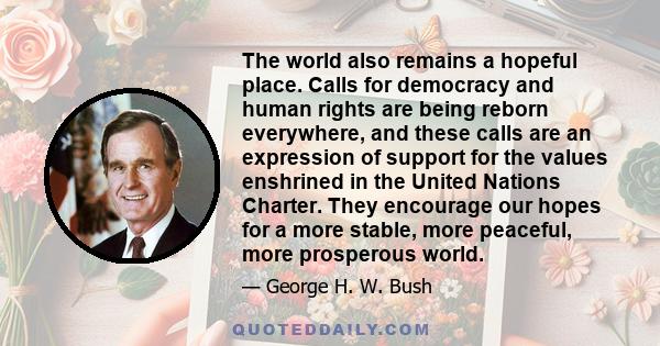 The world also remains a hopeful place. Calls for democracy and human rights are being reborn everywhere, and these calls are an expression of support for the values enshrined in the United Nations Charter. They