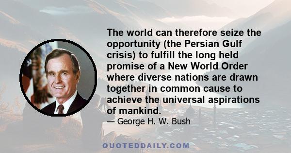 The world can therefore seize the opportunity (the Persian Gulf crisis) to fulfill the long held promise of a New World Order where diverse nations are drawn together in common cause to achieve the universal aspirations 