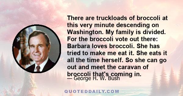 There are truckloads of broccoli at this very minute descending on Washington. My family is divided. For the broccoli vote out there: Barbara loves broccoli. She has tried to make me eat it. She eats it all the time