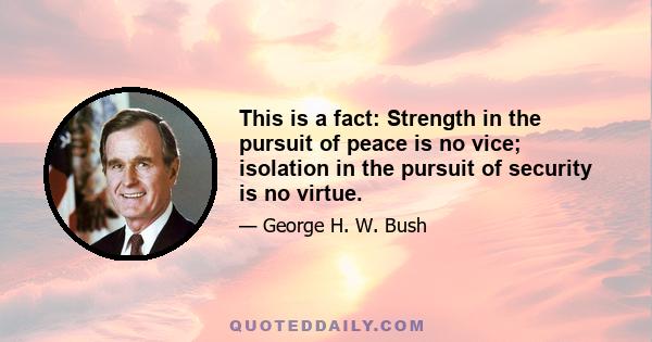 This is a fact: Strength in the pursuit of peace is no vice; isolation in the pursuit of security is no virtue.