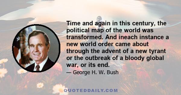 Time and again in this century, the political map of the world was transformed. And ineach instance a new world order came about through the advent of a new tyrant or the outbreak of a bloody global war, or its end.