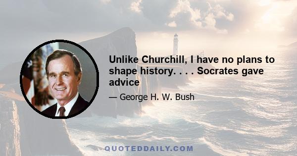 Unlike Churchill, I have no plans to shape history. . . . Socrates gave advice