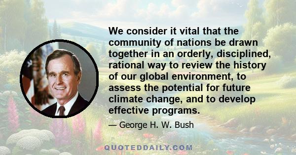 We consider it vital that the community of nations be drawn together in an orderly, disciplined, rational way to review the history of our global environment, to assess the potential for future climate change, and to