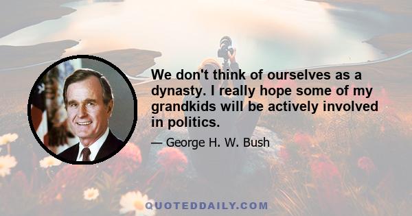 We don't think of ourselves as a dynasty. I really hope some of my grandkids will be actively involved in politics.