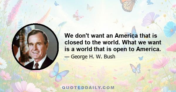 We don't want an America that is closed to the world. What we want is a world that is open to America.