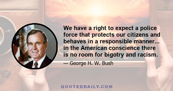 We have a right to expect a police force that protects our citizens and behaves in a responsible manner... in the American conscience there is no room for bigotry and racism.