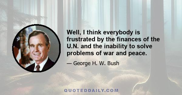 Well, I think everybody is frustrated by the finances of the U.N. and the inability to solve problems of war and peace.