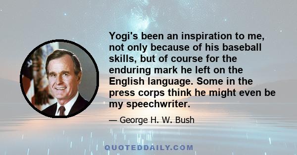 Yogi's been an inspiration to me, not only because of his baseball skills, but of course for the enduring mark he left on the English language. Some in the press corps think he might even be my speechwriter.