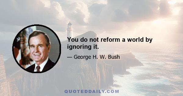 You do not reform a world by ignoring it.